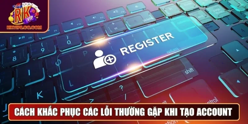 Cách khắc phục các lỗi thường gặp khi tạo account