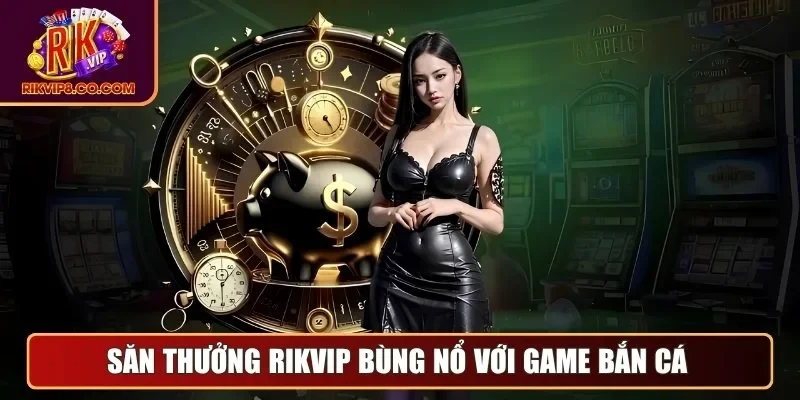 Săn thưởng Rikvip bùng nổ với game bắn cá